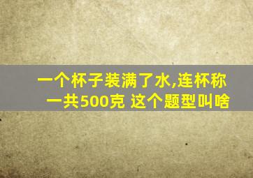 一个杯子装满了水,连杯称一共500克 这个题型叫啥